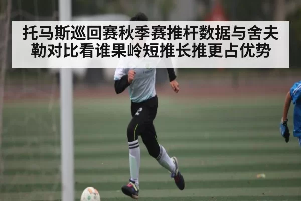 托马斯巡回赛秋季赛推杆数据与舍夫勒对比看谁果岭短推长推更占优势